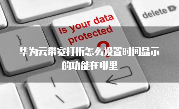 华为云带宽打折怎么设置时间显示的功能在哪里