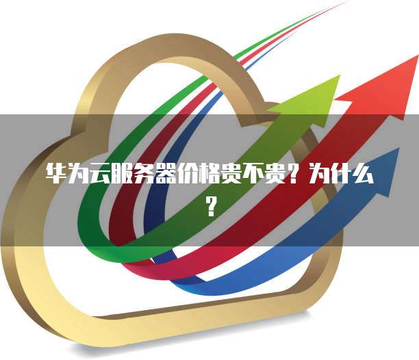 华为云服务器价格贵不贵？为什么？