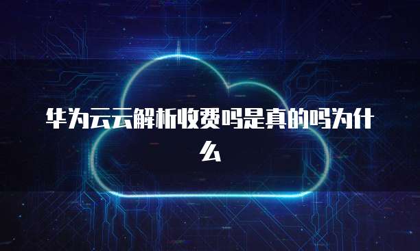 华为云云解析收费吗是真的吗为什么