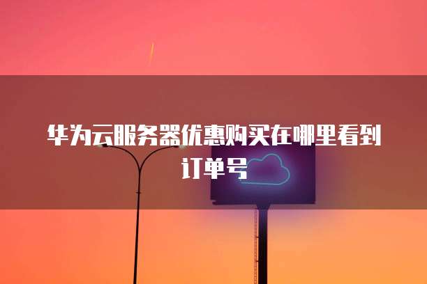 华为云服务器优惠购买在哪里看到订单号