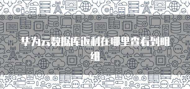 华为云数据库返利在哪里查看到明细