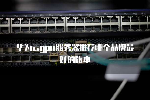 华为云gpu服务器推荐哪个品牌最好的版本