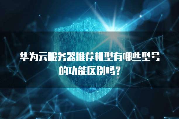华为云服务器推荐机型有哪些型号的功能区别吗?