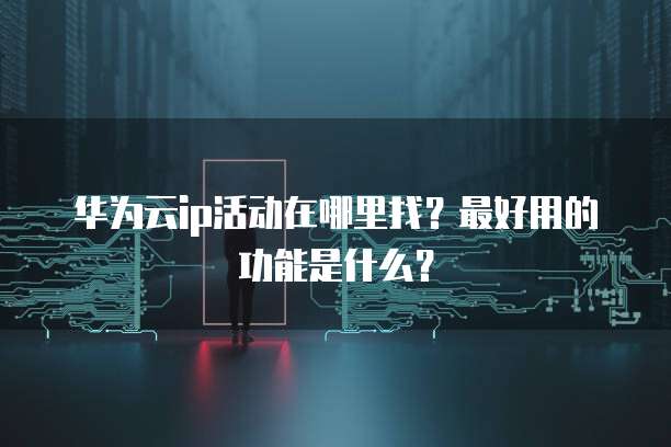 华为云ip活动在哪里找?最好用的功能是什么?