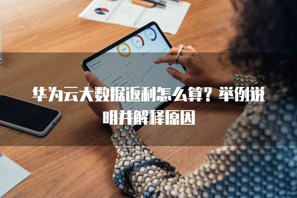 华为云大数据返利怎么算?举例说明并解释原因