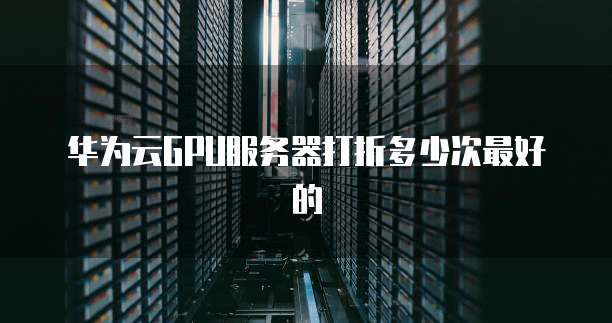 华为云GPU服务器打折多少次最好的