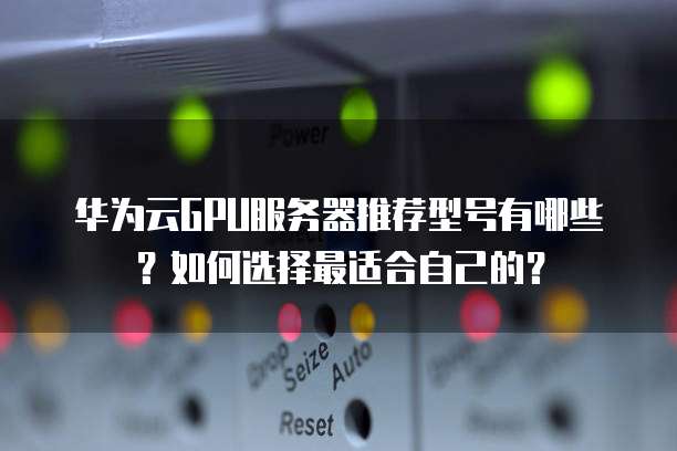 华为云GPU服务器推荐型号有哪些?如何选择最适合自己的?