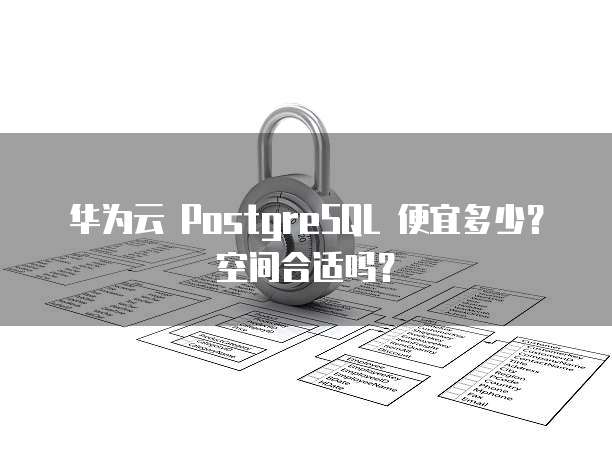 华为云 PostgreSQL 便宜多少?空间合适吗?