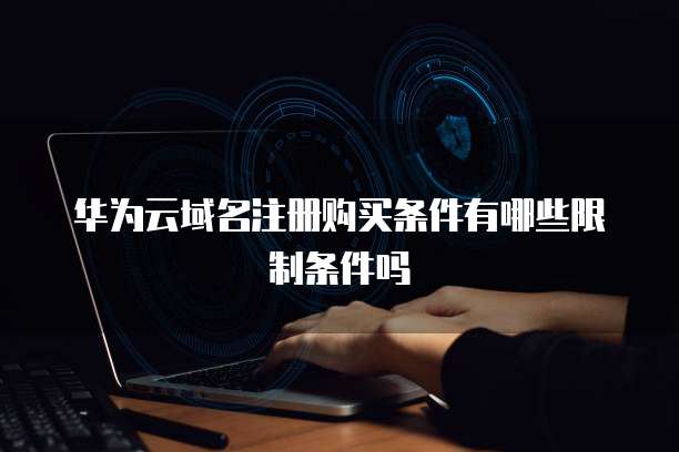 华为云域名注册购买条件有哪些限制条件吗