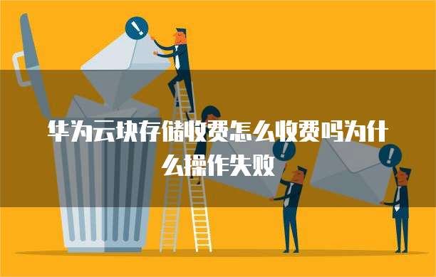 华为云块存储收费怎么收费吗为什么操作失败