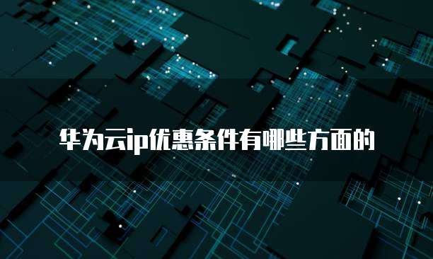 华为云ip优惠条件有哪些方面的
