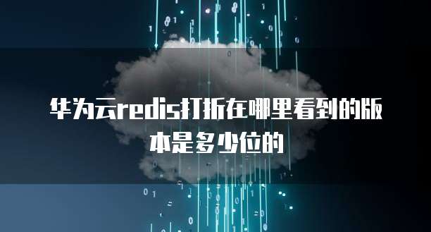 华为云redis打折在哪里看到的版本是多少位的