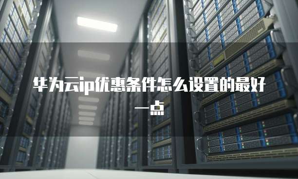 华为云ip优惠条件怎么设置的最好一点