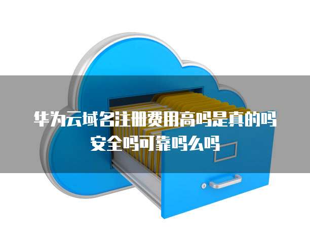 华为云域名注册费用高吗是真的吗安全吗可靠吗么吗