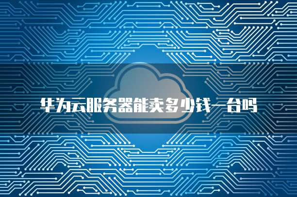 华为云服务器能卖多少钱一台吗