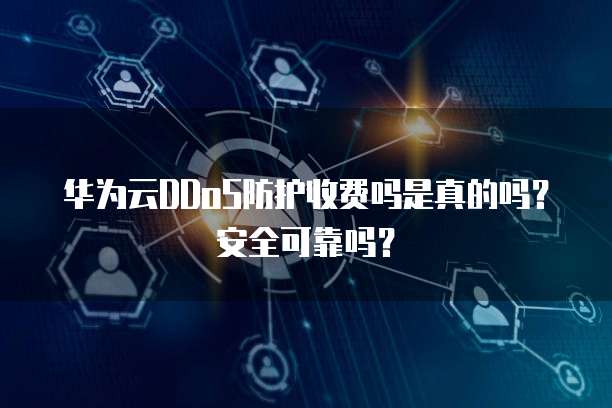华为云DDoS防护收费吗是真的吗?安全可靠吗?