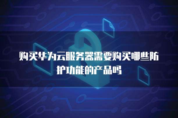 购买华为云服务器需要购买哪些防护功能的产品吗