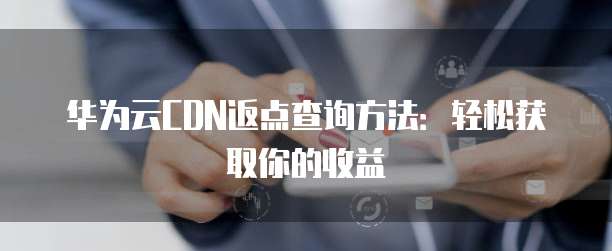华为云CDN返点查询方法:轻松获取你的收益
