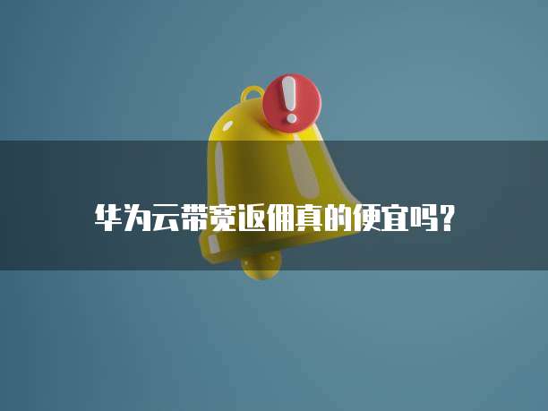 华为云带宽返佣真的便宜吗?