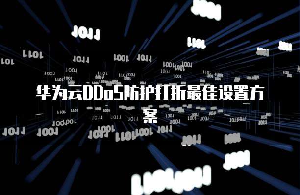 华为云DDoS防护打折最佳设置方案