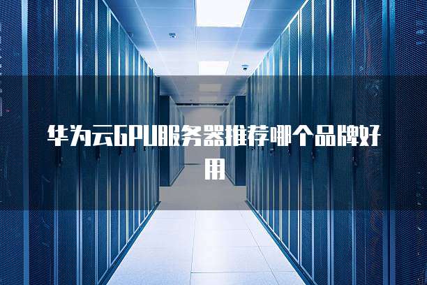 华为云GPU服务器推荐哪个品牌好用