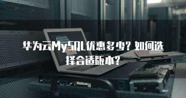 华为云MySQL优惠多少?如何选择合适版本?