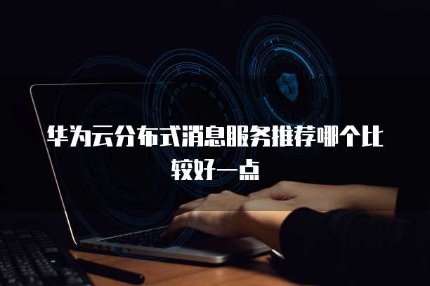 华为云分布式消息服务推荐哪个比较好一点