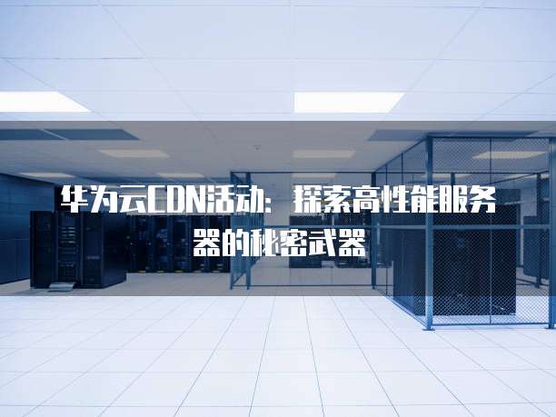 华为云CDN活动：探索高性能服务器的秘密武器