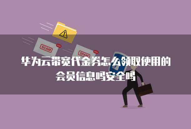 华为云带宽代金券怎么领取使用的会员信息吗安全吗