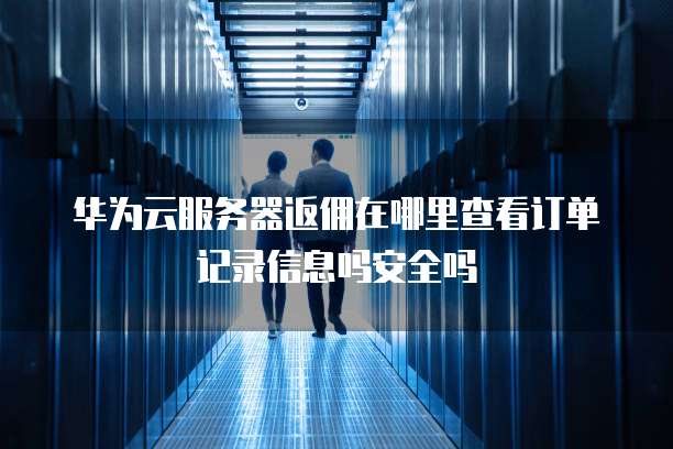 华为云服务器返佣在哪里查看订单记录信息吗安全吗