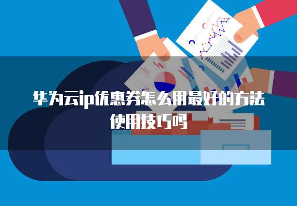 华为云ip优惠券怎么用最好的方法使用技巧吗