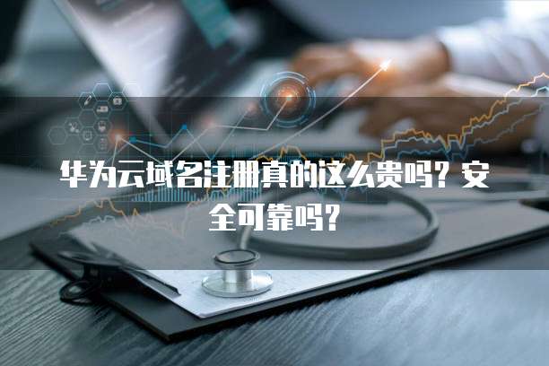 华为云域名注册真的这么贵吗?安全可靠吗?