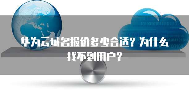 华为云域名报价多少合适?为什么找不到用户?