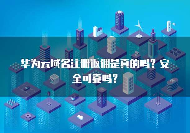 华为云域名注册返佣是真的吗?安全可靠吗?