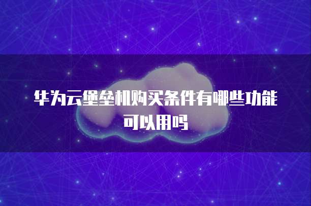 华为云堡垒机购买条件有哪些功能可以用吗