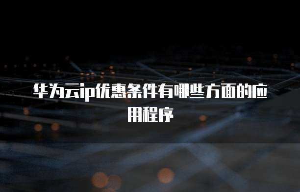 华为云ip优惠条件有哪些方面的应用程序