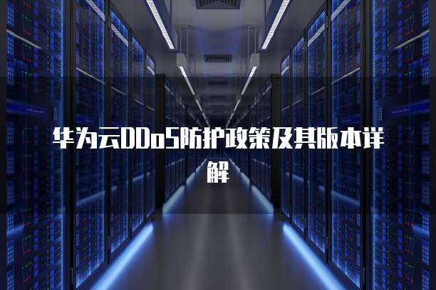 华为云DDoS防护政策及其版本详解