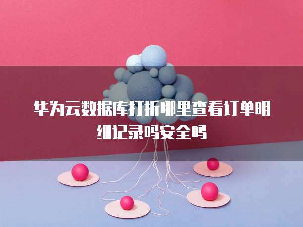 华为云数据库打折哪里查看订单明细记录吗安全吗