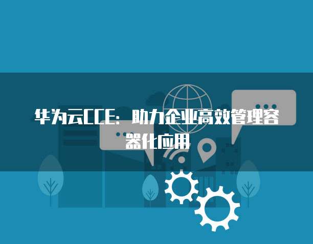 华为云CCE:助力企业高效管理容器化应用