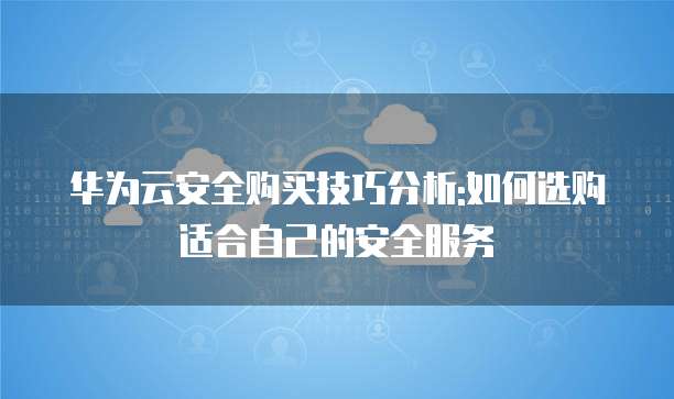 华为云安全购买技巧分析:如何选购适合自己的安全服务
