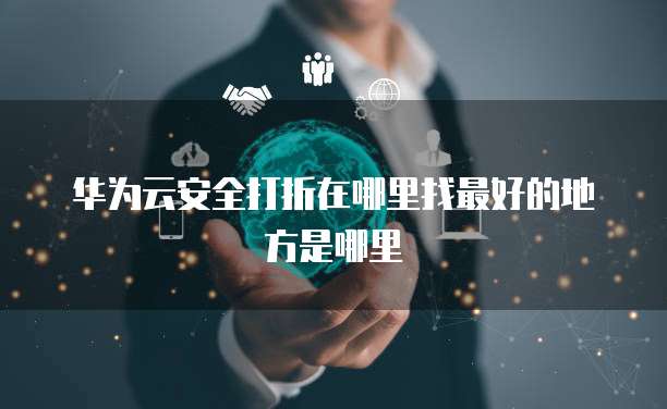 华为云安全打折在哪里找最好的地方是哪里
