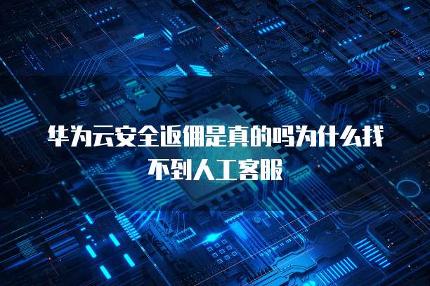 华为云安全返佣是真的吗为什么找不到人工客服