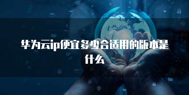 华为云ip便宜多少合适用的版本是什么