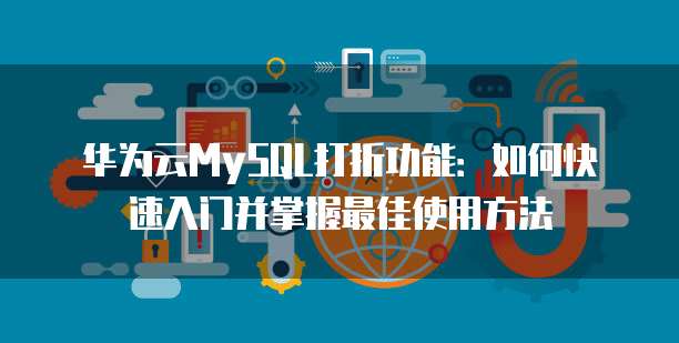 华为云MySQL打折功能:如何快速入门并掌握最佳使用方法