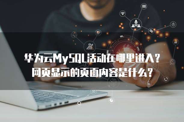 华为云MySQL活动在哪里进入?网页显示的页面内容是什么?
