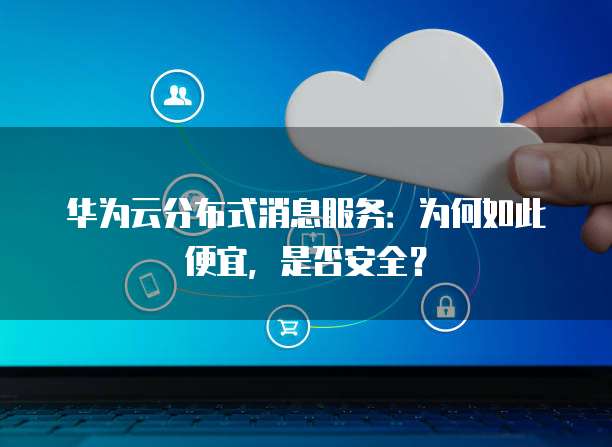 华为云分布式消息服务:为何如此便宜,是否安全?