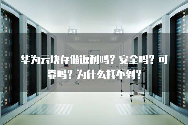 华为云块存储返利吗？安全吗？可靠吗？为什么找不到？