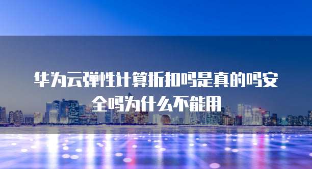 华为云弹性计算折扣吗是真的吗安全吗为什么不能用