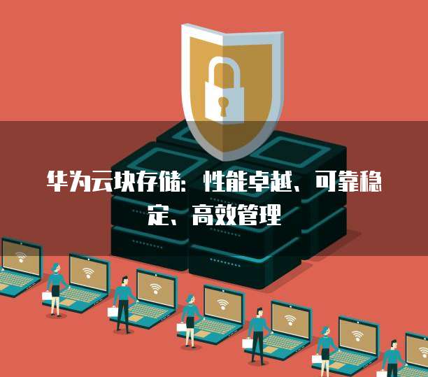 华为云块存储:性能卓越、可靠稳定、高效管理