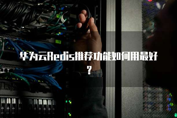 华为云Redis推荐功能如何用最好?